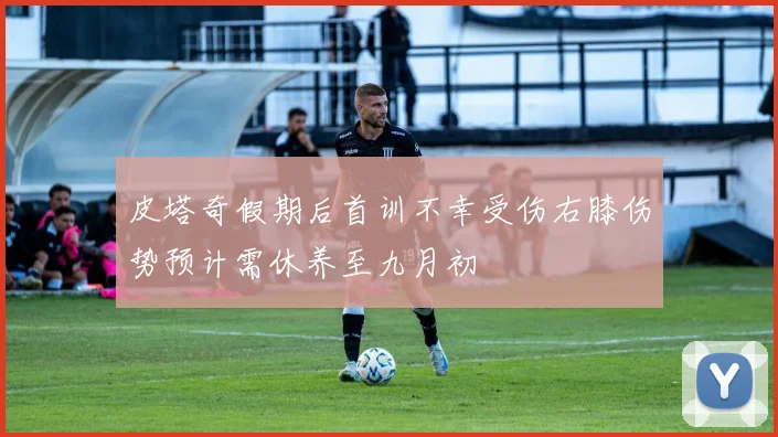 皮塔奇假期后首训不幸受伤右膝伤势预计需休养至九月初