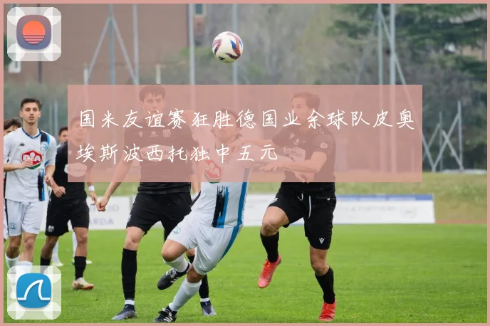 国米友谊赛狂胜德国业余球队皮奥埃斯波西托独中五元