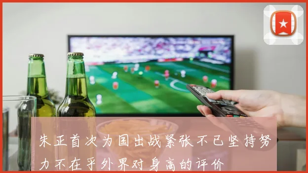 朱正首次为国出战紧张不已坚持努力不在乎外界对身高的评价