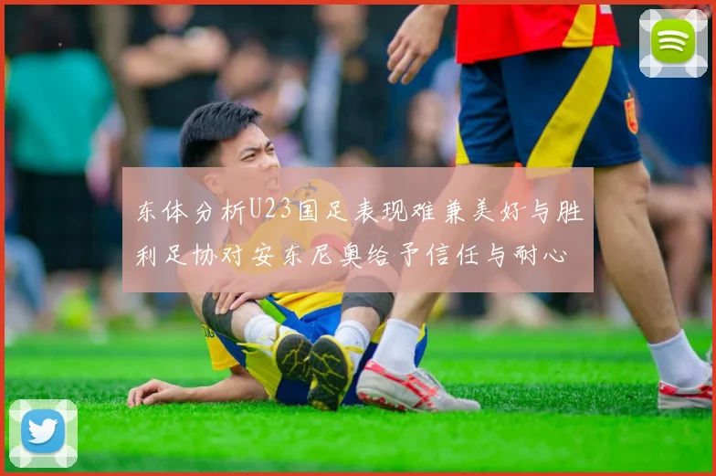 东体分析U23国足表现难兼美好与胜利足协对安东尼奥给予信任与耐心