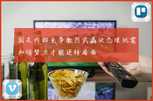 国足内部竞争激烈武磊状态堪忧需加倍努力才能逆转局面