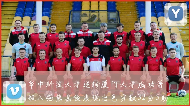 华中科技大学逆转厦门大学成功晋级八强熊嘉俊表现出色贡献32分5助攻5抢断