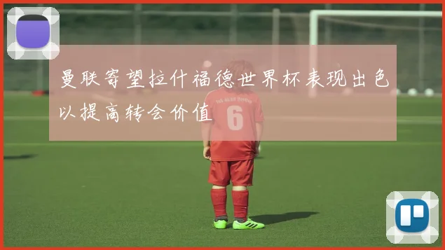 曼联寄望拉什福德世界杯表现出色以提高转会价值
