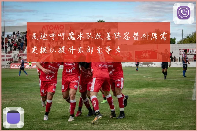 麦迪呼吁魔术队改善阵容替补席需更换以提升东部竞争力
