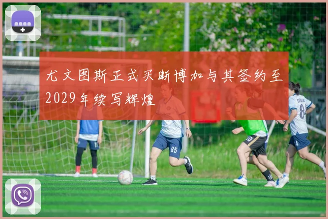 尤文图斯正式买断博加与其签约至2029年续写辉煌