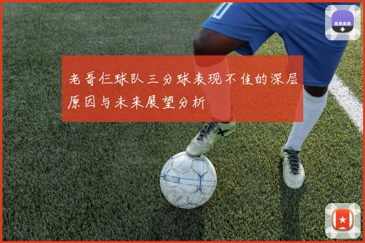 老哥仨球队三分球表现不佳的深层原因与未来展望分析