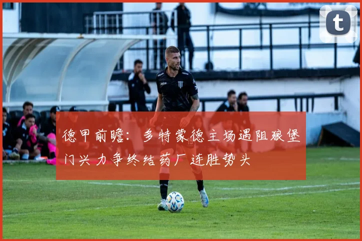 德甲前瞻：多特蒙德主场遇阻狼堡门兴力争终结药厂连胜势头