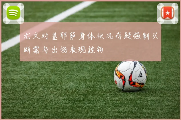 尤文对基耶萨身体状况存疑强制买断需与出场表现挂钩