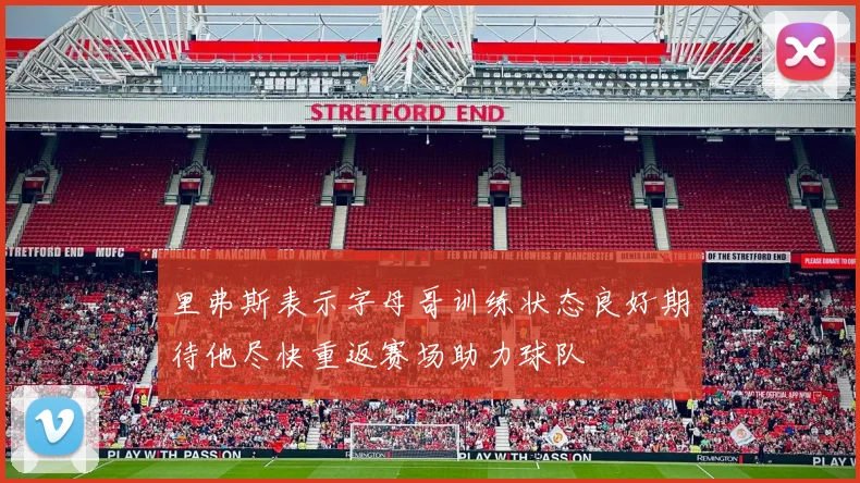 里弗斯表示字母哥训练状态良好期待他尽快重返赛场助力球队