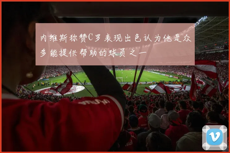 内维斯称赞C罗表现出色认为他是众多能提供帮助的球员之一
