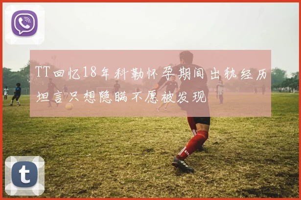 TT回忆18年科勒怀孕期间出轨经历坦言只想隐瞒不愿被发现