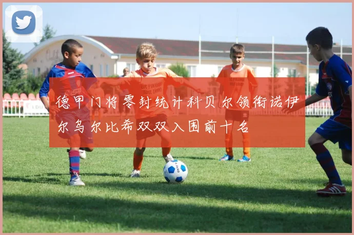 德甲门将零封统计科贝尔领衔诺伊尔乌尔比希双双入围前十名