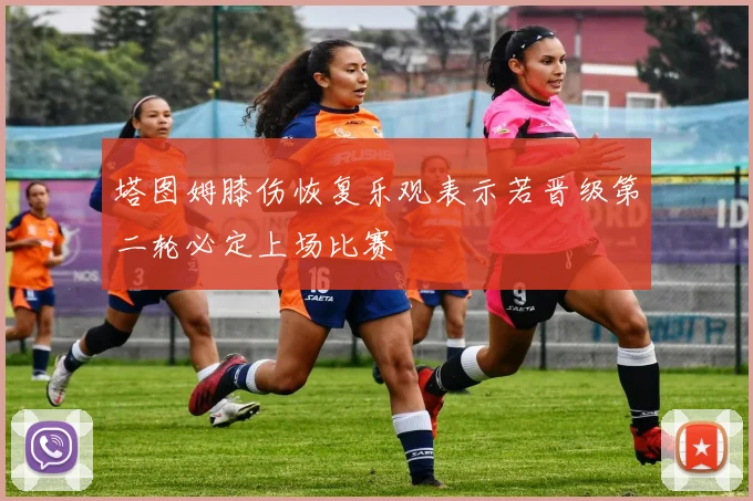 塔图姆膝伤恢复乐观表示若晋级第二轮必定上场比赛