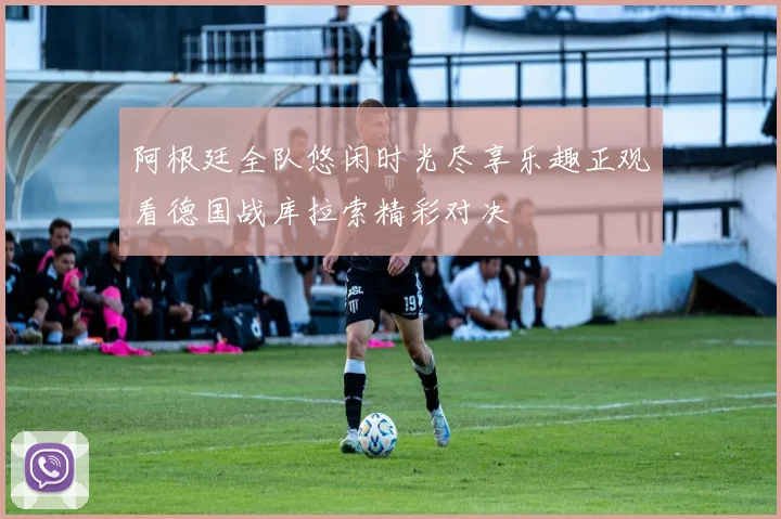 阿根廷全队悠闲时光尽享乐趣正观看德国战库拉索精彩对决