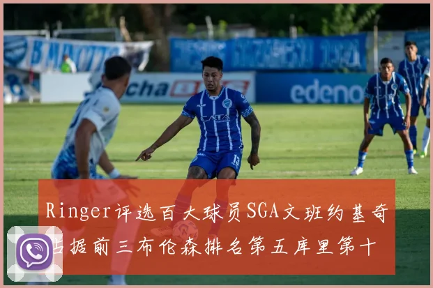 Ringer评选百大球员SGA文班约基奇占据前三布伦森排名第五库里第十杜兰特第十六詹姆斯第二十