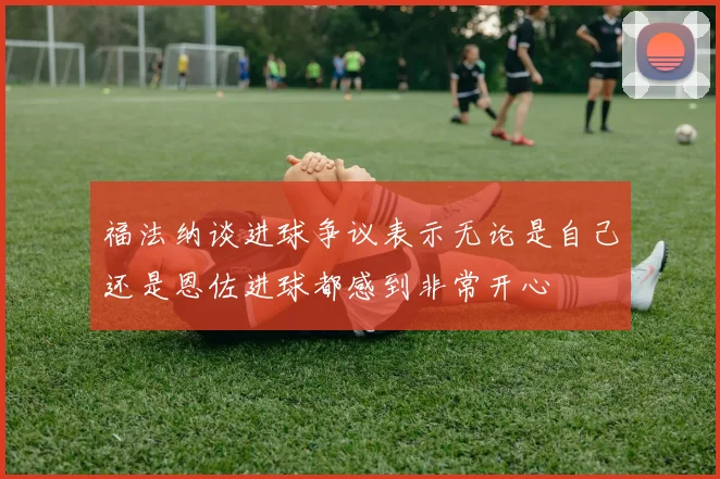福法纳谈进球争议表示无论是自己还是恩佐进球都感到非常开心