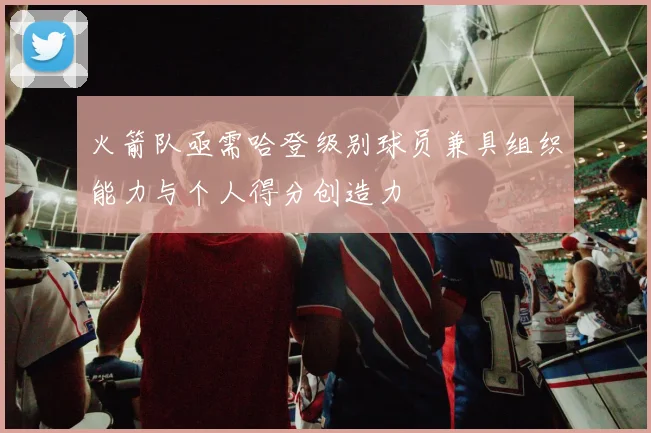 火箭队亟需哈登级别球员兼具组织能力与个人得分创造力