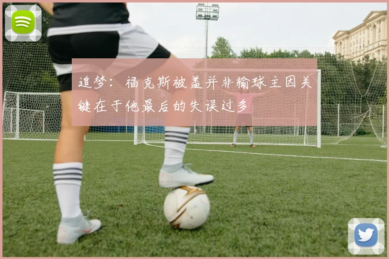 追梦：福克斯被盖并非输球主因关键在于他最后的失误过多