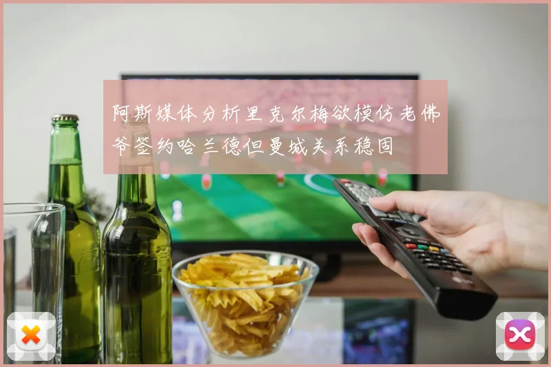 阿斯媒体分析里克尔梅欲模仿老佛爷签约哈兰德但曼城关系稳固