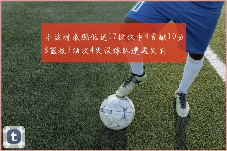 小波特表现低迷17投仅中4贡献10分8篮板7助攻4失误球队遭遇失利
