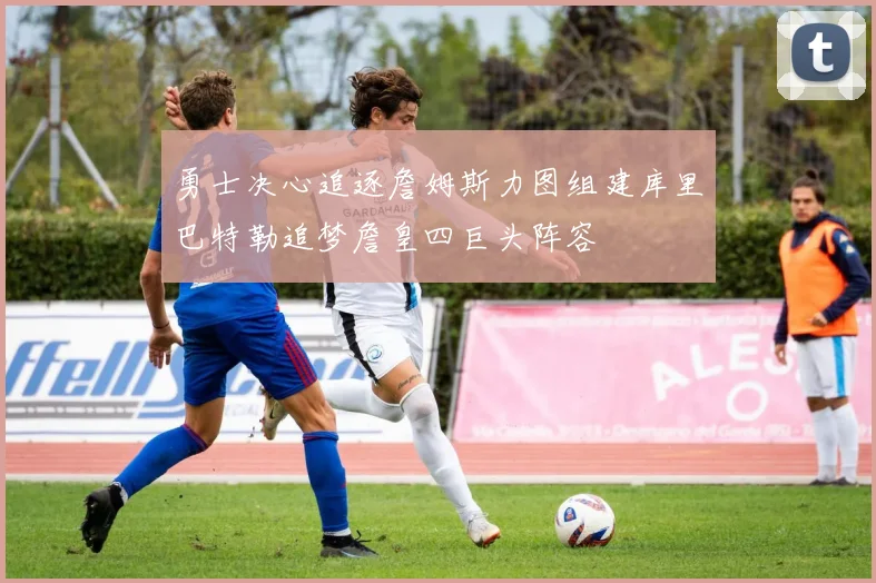 勇士决心追逐詹姆斯力图组建库里巴特勒追梦詹皇四巨头阵容