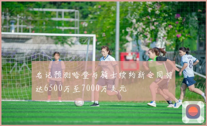 名记预测哈登与骑士续约新合同将达6500万至7000万美元