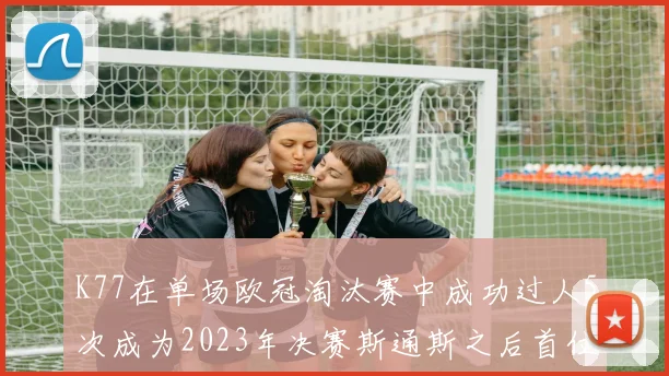 K77在单场欧冠淘汰赛中成功过人5次成为2023年决赛斯通斯之后首位球员