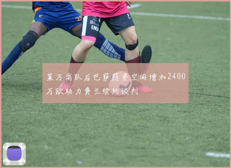 莱万离队后巴萨薪资空间增加2400万欧助力费兰续约谈判