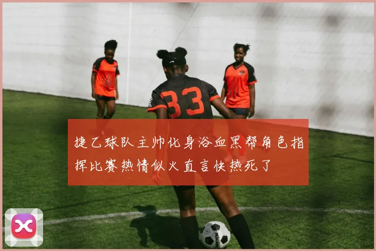 捷乙球队主帅化身浴血黑帮角色指挥比赛热情似火直言快热死了
