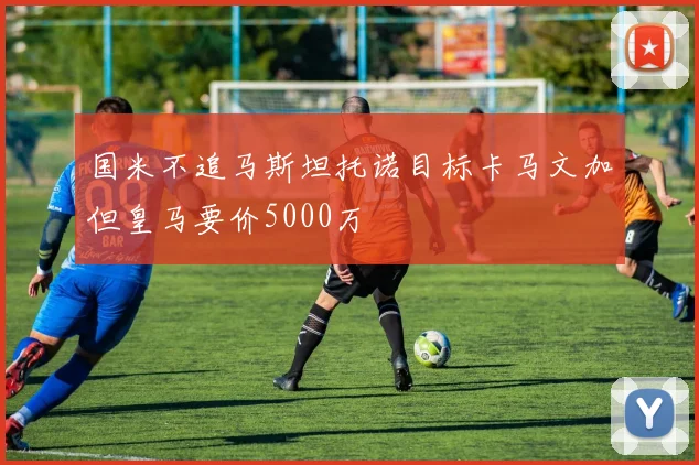 国米不追马斯坦托诺目标卡马文加但皇马要价5000万