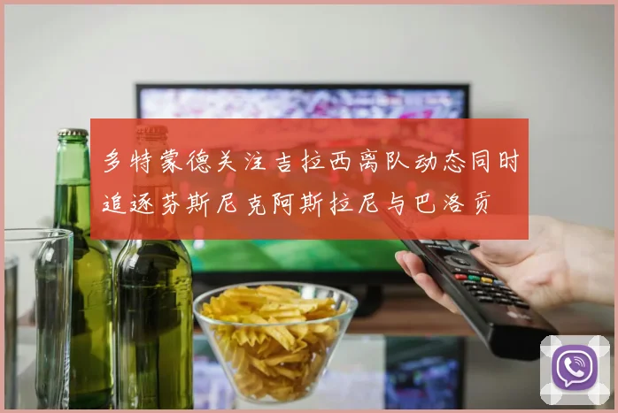 多特蒙德关注吉拉西离队动态同时追逐芬斯尼克阿斯拉尼与巴洛贡