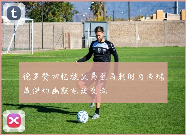 德罗赞回忆被交易至马刺时与洛瑞盖伊的幽默电话交流