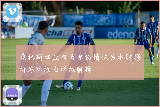 桑托斯回应内马尔伤情仅为水肿期待球队给出详细解释