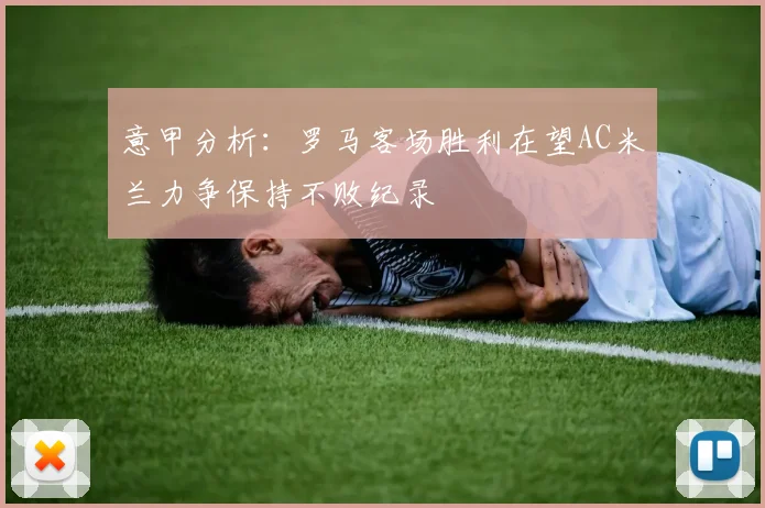 意甲分析：罗马客场胜利在望AC米兰力争保持不败纪录