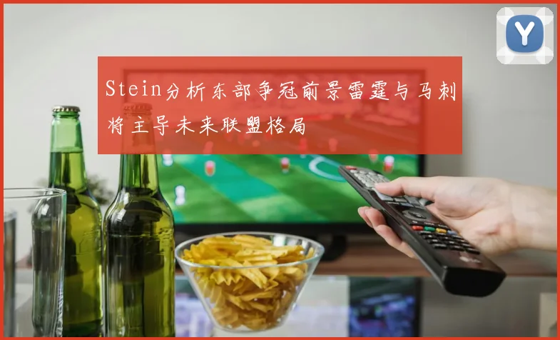 Stein分析东部争冠前景雷霆与马刺将主导未来联盟格局
