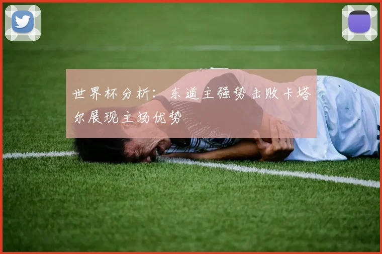 世界杯分析：东道主强势击败卡塔尔展现主场优势